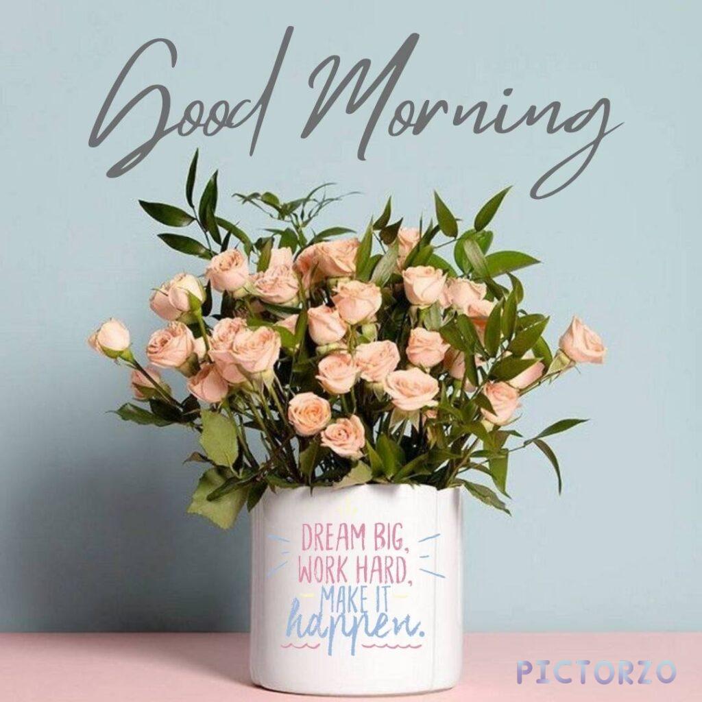 A colorful bouquet of miniature roses in a vase on a table, with the text Good Morning and DREAM BIG, WORK HARD, MAKE IT happen