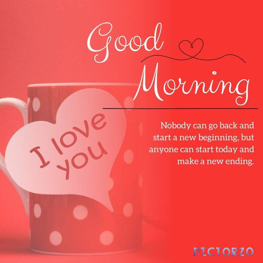 A red cup with a heart on it, with the text "Good Morning" and "I love you" written on it. The image also has a quote that says "Nobody can go back and start a new beginning, but anyone can start today and make a new ending." This image can be used as a good morning love image to show your loved one how much you care and how much you love them.
